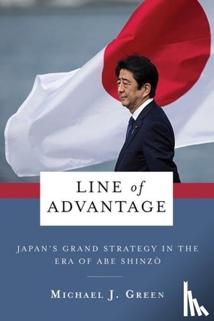 Green, Michael - Line of Advantage - Japan’s Grand Strategy in the Era of Abe Shinzo