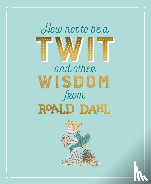 Dahl, Roald - How Not To Be A Twit and Other Wisdom from Roald Dahl