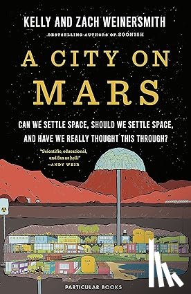 Weinersmith, Dr. Kelly, Weinersmith, Zach - A City on Mars - Can We Settle Space, Should We Settle Space, and Have We Really Thought This Through?