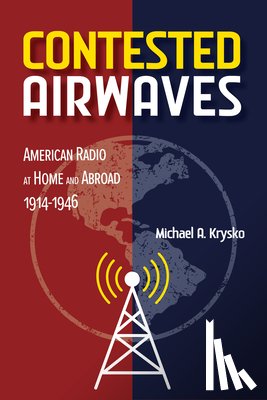 Krysko, Michael A. - Contested Airwaves: American Radio at Home and Abroad, 1914-1946