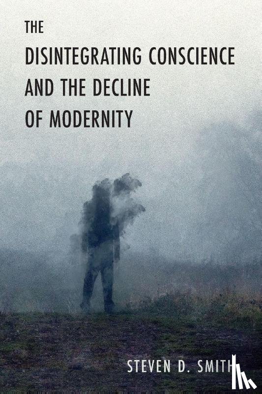 Smith, Steven D. - The Disintegrating Conscience and the Decline of Modernity