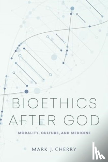 Cherry, Mark J. - Bioethics After God