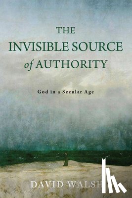 Walsh, David - The Invisible Source of Authority: God in a Secular Age