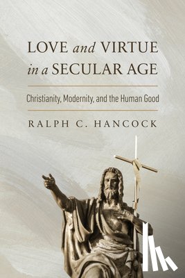 Hancock, Ralph C. - Love and Virtue in a Secular Age