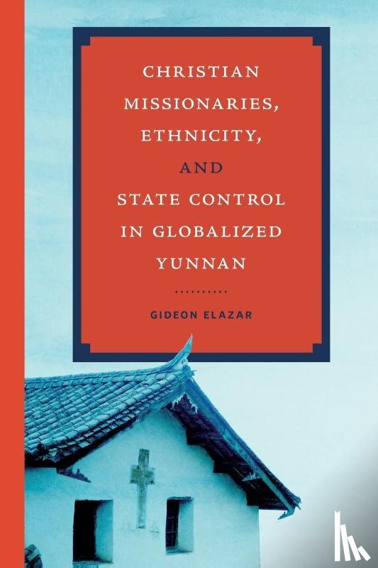 Elazar, Gideon - Christian Missionaries, Ethnicity, and State Control in Globalized Yunnan