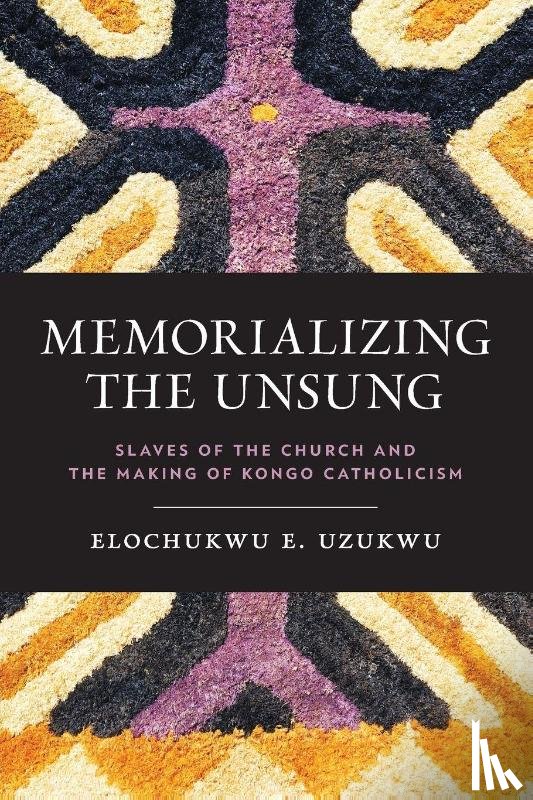 Uzukwu, C.S.Sp., Elochukwu - Memorializing the Unsung – Slaves of the Church and the Making of Kongo Catholicism