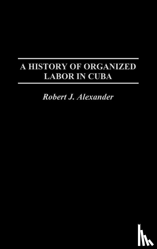 Alexander, Robert J. - A History of Organized Labor in Cuba