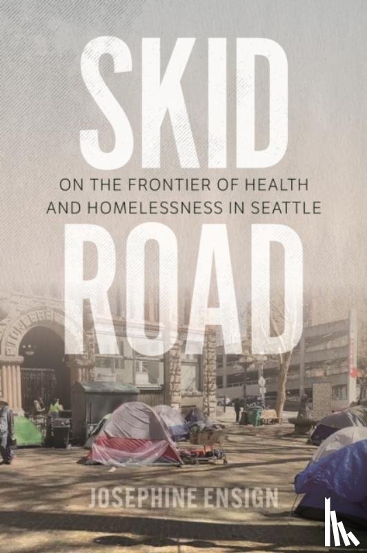 Ensign, Josephine - Skid Road: On the Frontier of Health and Homelessness in Seattle