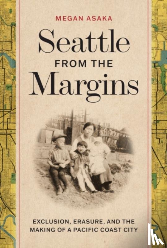 Asaka, Megan - Seattle from the Margins: Exclusion, Erasure, and the Making of a Pacific Coast City