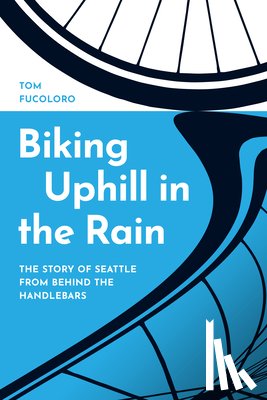 Fucoloro, Tom - Biking Uphill in the Rain: The Story of Seattle from Behind the Handlebars