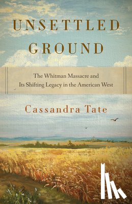 Tate, Cassandra - Unsettled Ground: The Whitman Massacre and Its Shifting Legacy in the American West
