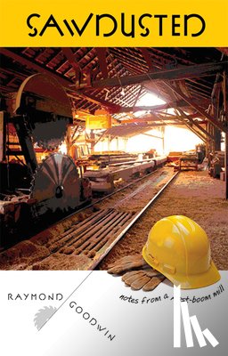 Goodwin, Raymond - Sawdusted: Notes from a Post-Boom Mill