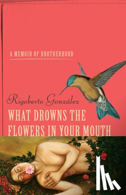 Gonzalez, Rigoberto - What Drowns the Flowers in Your Mouth