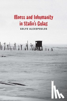 Alexopoulos, Golfo - Illness and Inhumanity in Stalin's Gulag