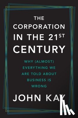 Kay, John - The Corporation in the Twenty-First Century: Why (Almost) Everything We Are Told about Business Is Wrong