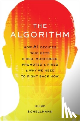 Schellmann, Hilke - The Algorithm: How AI Decides Who Gets Hired, Monitored, Promoted, and Fired and Why We Need to Fight Back Now