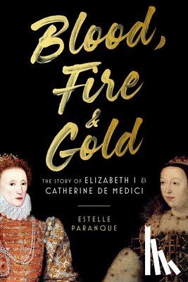 Paranque, Estelle - Blood, Fire & Gold: The Story of Elizabeth I & Catherine de Medici