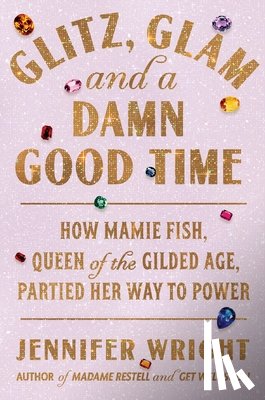 Wright, Jennifer - Glitz, Glam, and a Damn Good Time: How Mamie Fish, Queen of the Gilded Age, Partied Her Way to Power