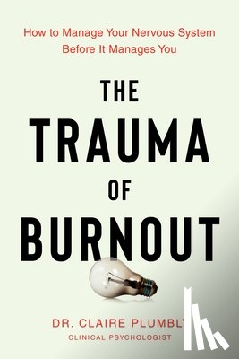 Plumbly, Claire - The Trauma of Burnout: How to Manage Your Nervous System Before It Manages You