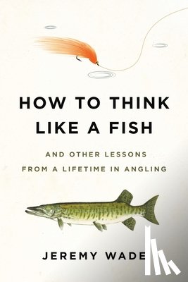 Wade, Jeremy - How to Think Like a Fish: And Other Lessons from a Lifetime in Angling