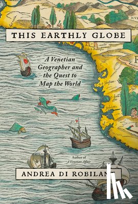 Di Robilant, Andrea - This Earthly Globe: A Venetian Geographer and the Quest to Map the World