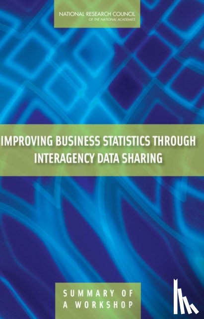 National Research Council, Division of Behavioral and Social Sciences and Education, Committee on National Statistics, Steering Committee for the Workshop on the Benefits of Interagency Business Data Sharing - Improving Business Statistics Through Interagency Data Sharing