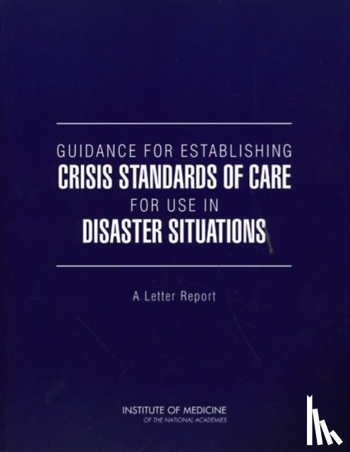 Institute of Medicine, Board on Health Sciences Policy, Committee on Guidance for Establishing Standards of Care for Use in Disaster Situations - Guidance for Establishing Crisis Standards of Care for Use in Disaster Situations