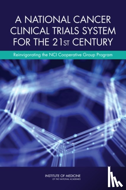 Institute of Medicine, Board on Health Care Services, Committee on Cancer Clinical Trials and the NCI Cooperative Group Program - A National Cancer Clinical Trials System for the 21st Century