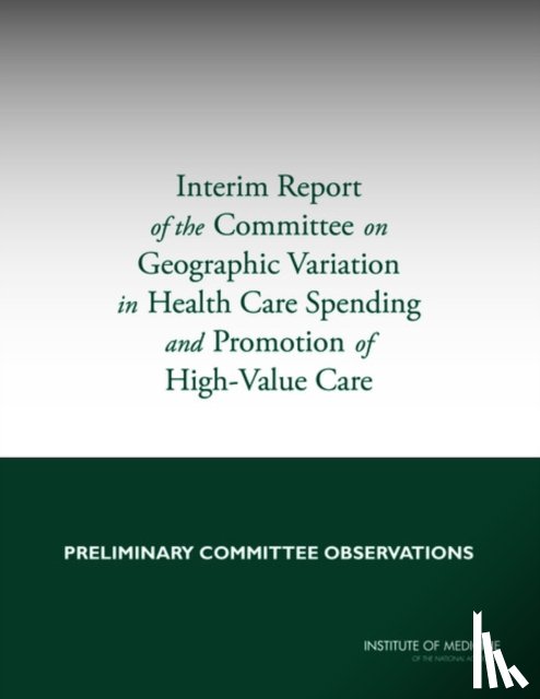 Institute of Medicine, Board on Health Care Services, Committee on Geographic Variation in Health Care Spending and Promotion of High-Value Care - Interim Report of the Committee on Geographic Variation in Health Care Spending and Promotion of High-Value Care