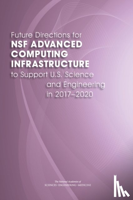 National Academies of Sciences, Engineering, Division on Engineering and Physical Sciences, Computer Science and Telecommunications Board, Committee on Future Directions for NSF Advanced Computing Infrastructure to Support U.S. Science in 2017-2020 - Future Directions for NSF Advanced Computing Infrastructure to Support U.S. Science and Engineering in 2017-2020