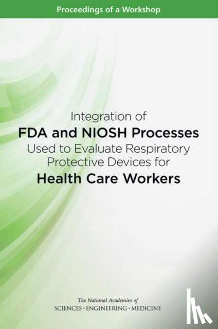 National Academies of Sciences, Engineering, Health and Medicine Division, Board on Health Sciences Policy - Integration of FDA and NIOSH Processes Used to Evaluate Respiratory Protective Devices for Health Care Workers