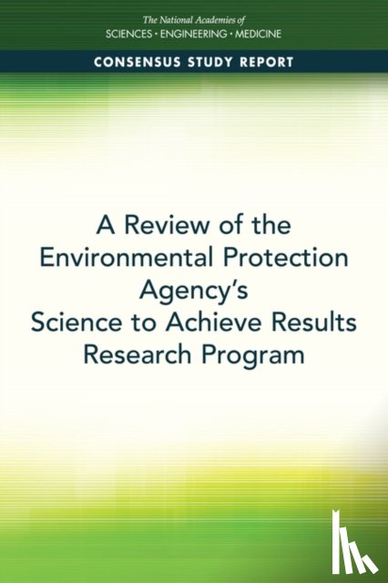 National Academies of Sciences, Engineering, Division on Earth and Life Studies, Board on Environmental Studies and Toxicology, Committee on the Review of Environmental Protection Agency's Science to Achieve Results Research Grants Program - A Review of the Environmental Protection Agency's Science to Achieve Results Research Program