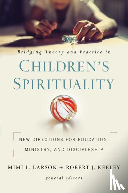 Zondervan, Robert J. Keeley, Mimi L. Larson - Bridging Theory and Practice in Children's Spirituality