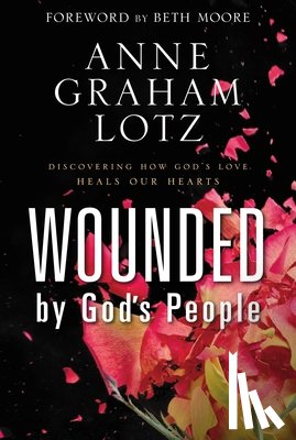 Lotz, Anne Graham - Wounded by God's People: Discovering How God's Love Heals Our Hearts