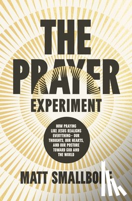 Smallbone, Matt - The Prayer Experiment: How Praying Like Jesus Realigns Everything - Our Thoughts, Our Hearts, and Our Posture Toward God and the World