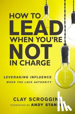 Scroggins, Clay - How to Lead When You're Not in Charge