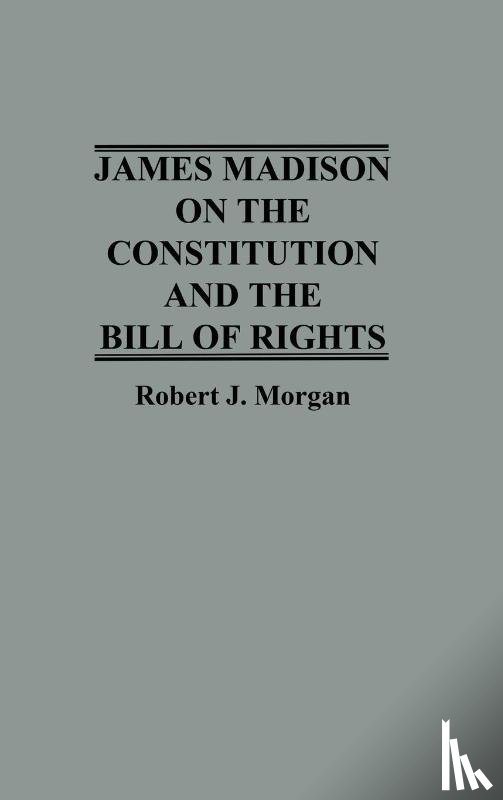 Morgan, Robert - James Madison on the Constitution and the Bill of Rights