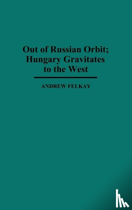 Felkay, Andrew - Out of Russian Orbit; Hungary Gravitates to the West