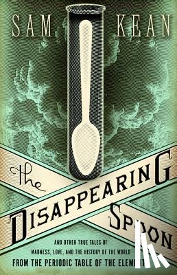 Kean, Sam - The Disappearing Spoon and Other True Tales of Madness, Love, and the History of the World from the Periodic Table of the Elements