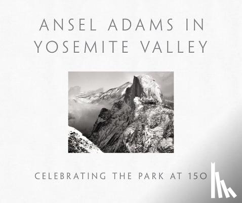 Peter Galassi - Ansel Adams in Yosemite Valley: Celebrating the Park at 150
