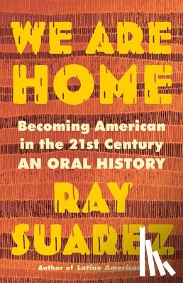 Suarez, Ray - We Are Home: Becoming American in the 21st Century: An Oral History