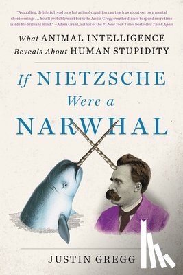 Gregg, Justin - If Nietzsche Were a Narwhal: What Animal Intelligence Reveals about Human Stupidity