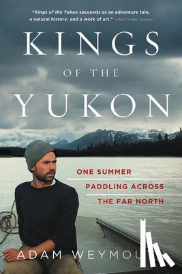 Weymouth, Adam - Kings of the Yukon: One Summer Paddling Across the Far North