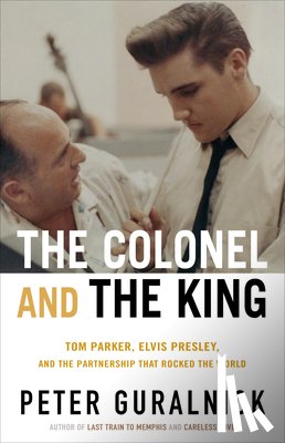 Guralnick, Peter - The Colonel and the King: Tom Parker, Elvis Presley, and the Partnership That Rocked the World