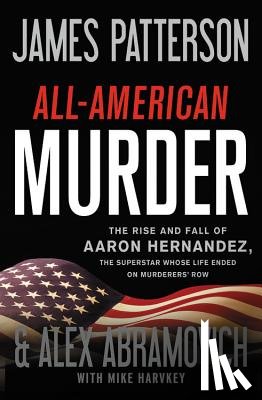 Patterson, James - All-American Murder: The Rise and Fall of Aaron Hernandez, the Superstar Whose Life Ended on Murderers' Row