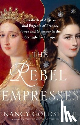 Goldstone, Nancy - The Rebel Empresses: Elisabeth of Austria and Eugénie of France, Power and Glamour in the Struggle for Europe