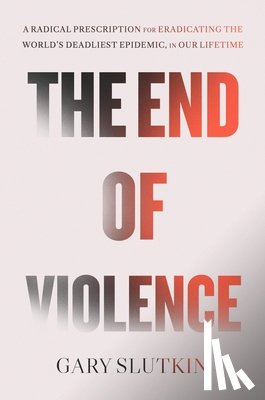 Slutkin, Gary - The End of Violence: Eliminating the World's Most Dangerous Epidemic