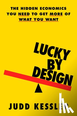 Kessler, Judd - Lucky by Design: The Hidden Economics You Need to Get More of What You Want