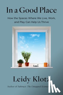 Klotz, Leidy - In a Good Place: How the Spaces Where We Live, Work, and Play Can Help Us Thrive