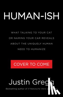 Gregg, Justin - Humanish: What Talking to Your Cat or Naming Your Car Reveals about the Uniquely Human Need to Humanize